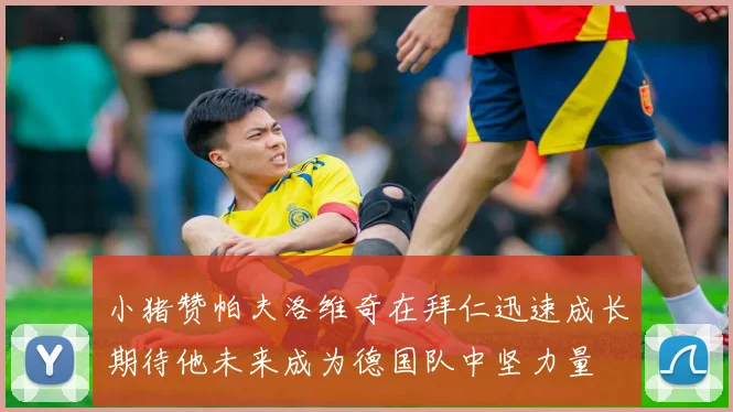 小猪赞帕夫洛维奇在拜仁迅速成长期待他未来成为德国队中坚力量