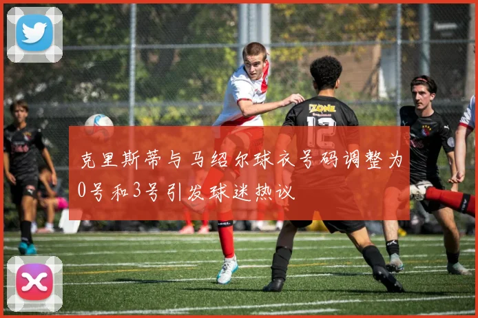 克里斯蒂与马绍尔球衣号码调整为0号和3号引发球迷热议