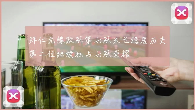 拜仁无缘欧冠第七冠米兰稳居历史第二位继续独占七冠荣耀