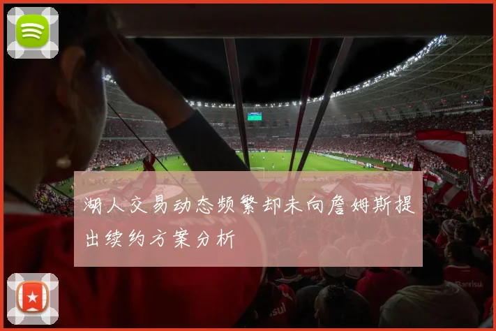 湖人交易动态频繁却未向詹姆斯提出续约方案分析