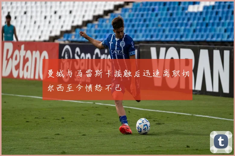 曼城与马雷斯卡接触后迅速离职切尔西至今愤怒不已