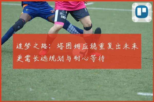 追梦之路：塔图姆应稳重复出未来更需长远规划与耐心等待