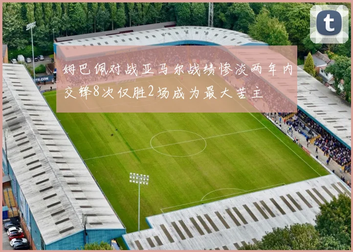 姆巴佩对战亚马尔战绩惨淡两年内交锋8次仅胜2场成为最大苦主