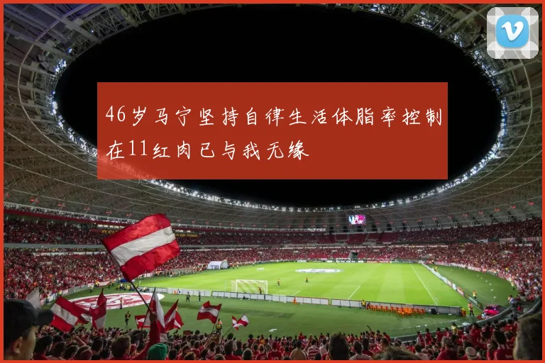 46岁马宁坚持自律生活体脂率控制在11红肉已与我无缘