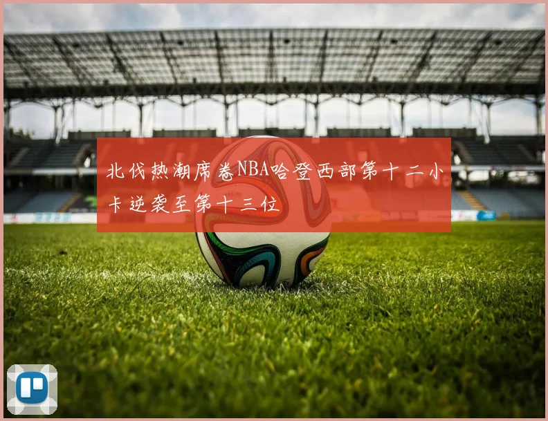 北伐热潮席卷NBA哈登西部第十二小卡逆袭至第十三位