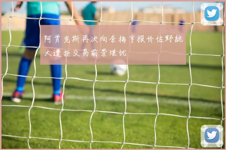 阿贾克斯再次向奈梅亨报价佐野航大遭拒交易前景堪忧