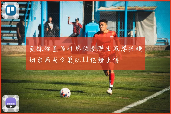 英媒称皇马对恩佐表现出浓厚兴趣切尔西或今夏以11亿镑出售
