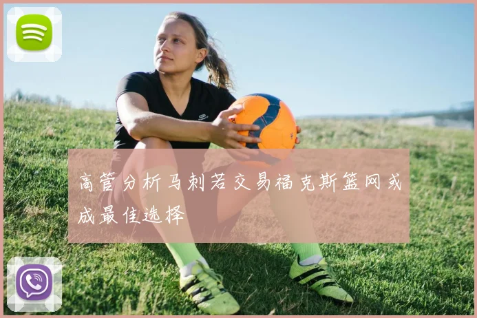 高管分析马刺若交易福克斯篮网或成最佳选择