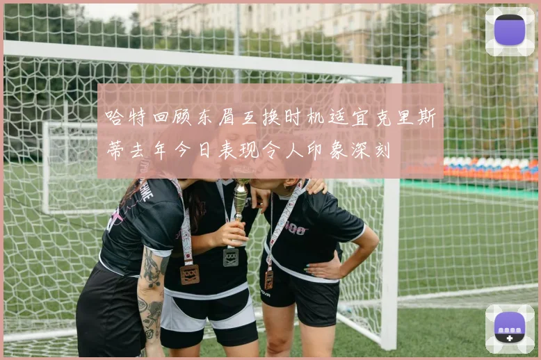 哈特回顾东眉互换时机适宜克里斯蒂去年今日表现令人印象深刻