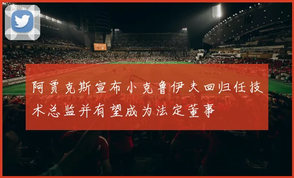阿贾克斯宣布小克鲁伊夫回归任技术总监并有望成为法定董事