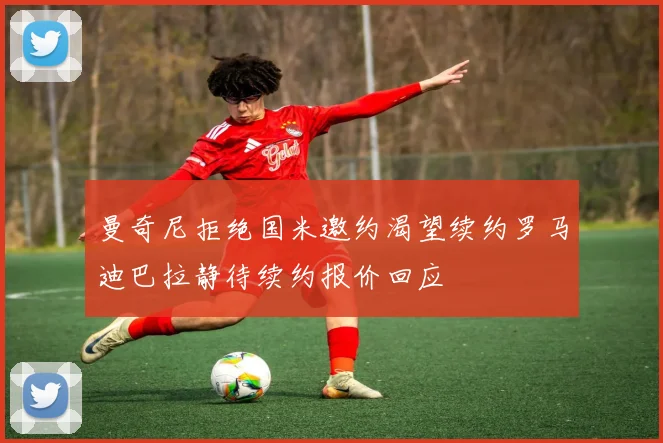 曼奇尼拒绝国米邀约渴望续约罗马迪巴拉静待续约报价回应