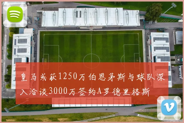 皇马或获1250万伯恩茅斯与球队深入洽谈3000万签约A罗德里格斯