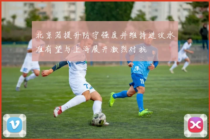 北京若提升防守强度并维持进攻水准有望与上海展开激烈对抗