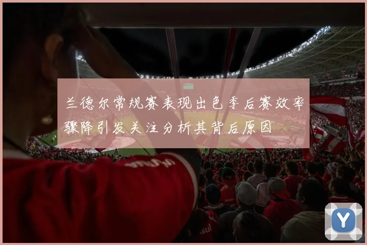 兰德尔常规赛表现出色季后赛效率骤降引发关注分析其背后原因