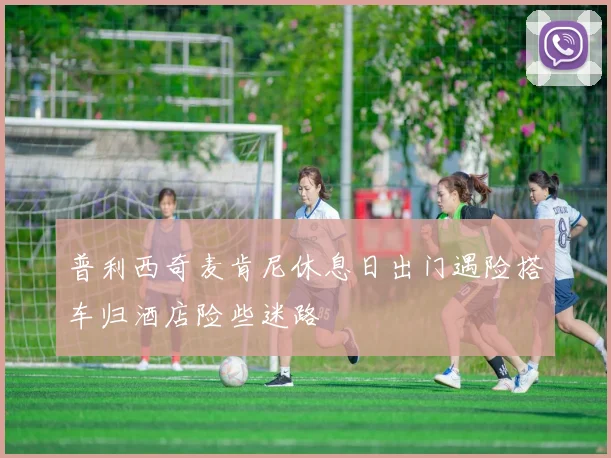普利西奇麦肯尼休息日出门遇险搭车归酒店险些迷路