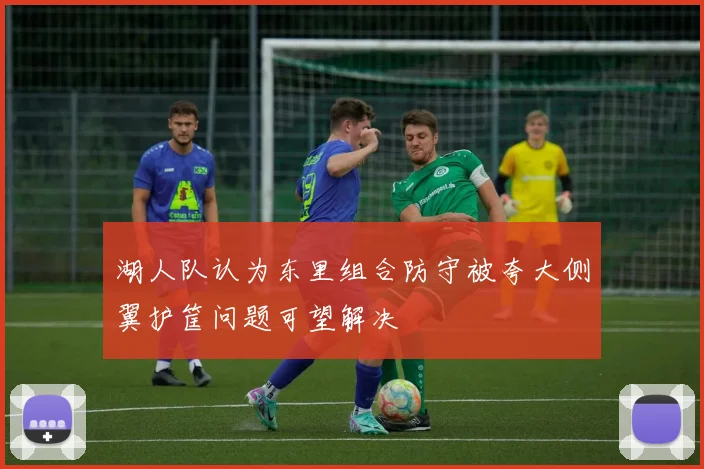 湖人队认为东里组合防守被夸大侧翼护筐问题可望解决