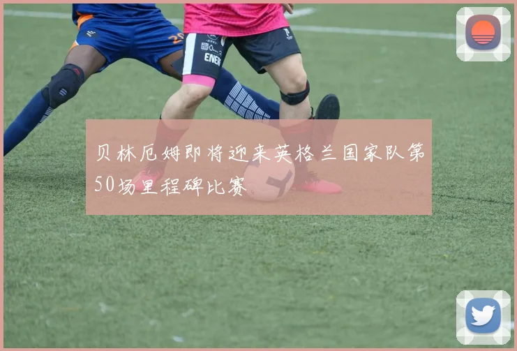 贝林厄姆即将迎来英格兰国家队第50场里程碑比赛