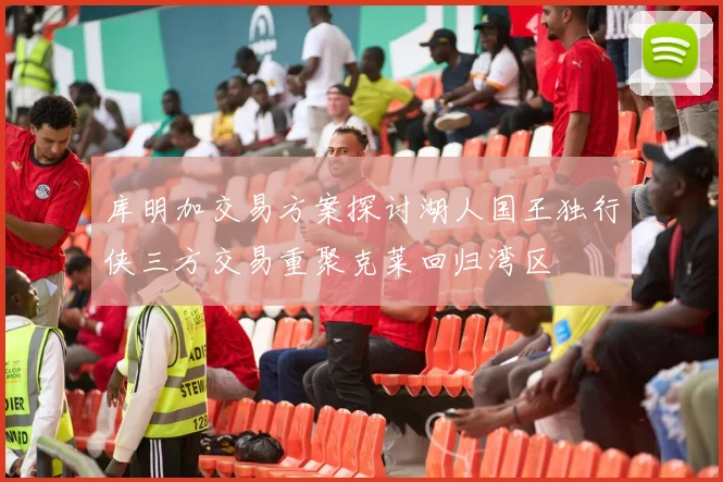 库明加交易方案探讨湖人国王独行侠三方交易重聚克莱回归湾区