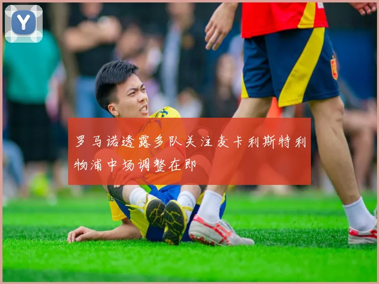 罗马诺透露多队关注麦卡利斯特利物浦中场调整在即