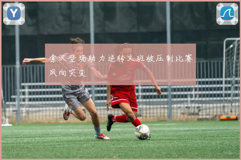 索汉登场助力逆转文班被压制比赛风向突变