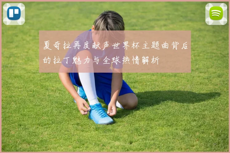 夏奇拉再度献声世界杯主题曲背后的拉丁魅力与全球热情解析