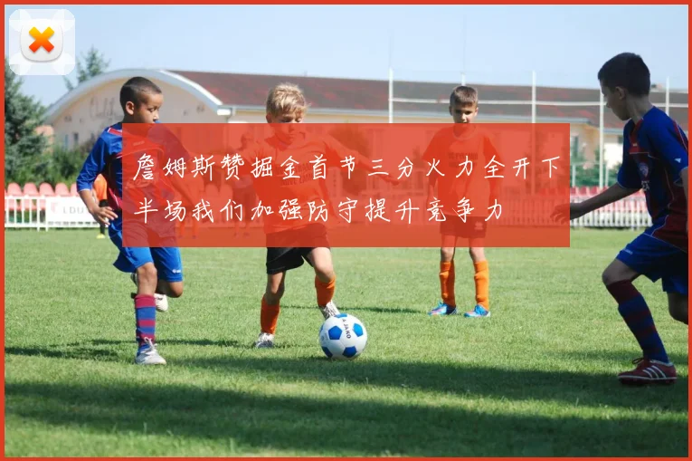 詹姆斯赞掘金首节三分火力全开下半场我们加强防守提升竞争力