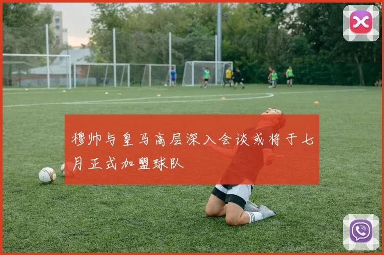 穆帅与皇马高层深入会谈或将于七月正式加盟球队