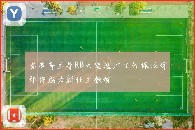 克洛普主导RB大宫选帅工作佩拉奇即将成为新任主教练