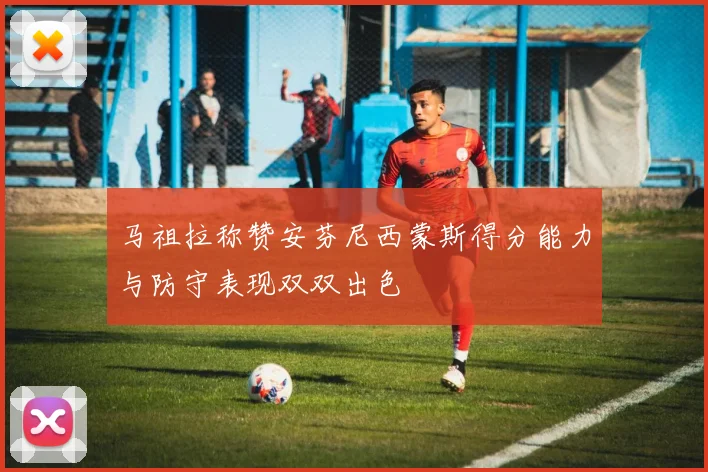 马祖拉称赞安芬尼西蒙斯得分能力与防守表现双双出色